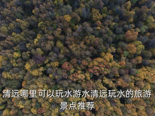 清遠哪里可以玩水游水清遠玩水的旅游景點推薦