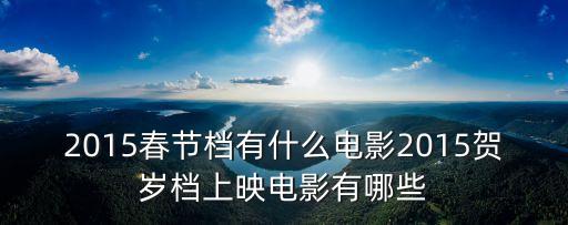 2015春節(jié)檔有什么電影2015賀歲檔上映電影有哪些