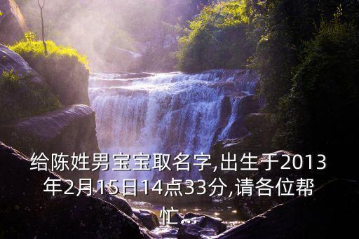 給陳姓男寶寶取名字,出生于2013年2月15日14點33分,請各位幫忙...