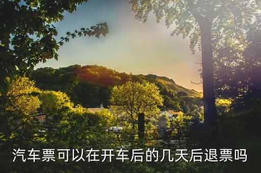 汽車(chē)票可以在開(kāi)車(chē)后的幾天后退票嗎