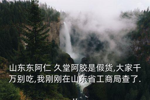 山東東阿仁 久堂阿膠是假貨,大家千萬別吃,我剛剛在山東省工商局查了...