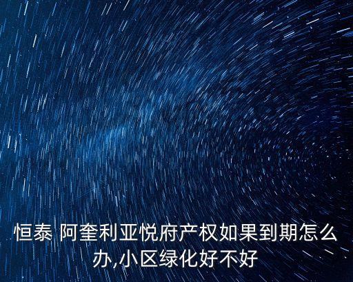 恒泰 阿奎利亞悅府產權如果到期怎么辦,小區綠化好不好