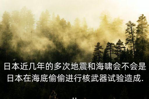 日本近幾年的多次地震和海嘯會(huì)不會(huì)是日本在海底偷偷進(jìn)行核武器試驗(yàn)造成...