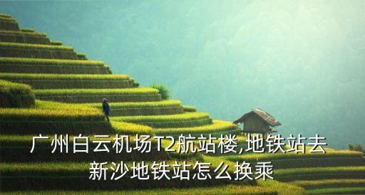 廣州白云機場T2航站樓,地鐵站去 新沙地鐵站怎么換乘