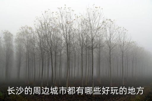 長沙附近城市,長沙最好玩的地方有哪些?