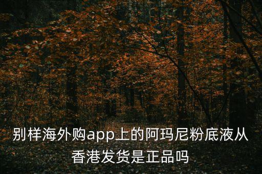 別樣海外購app上的阿瑪尼粉底液從香港發貨是正品嗎