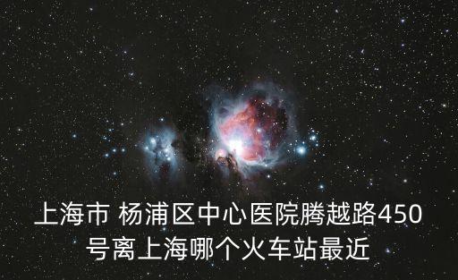 上海市 楊浦區(qū)中心醫(yī)院騰越路450號離上海哪個(gè)火車站最近
