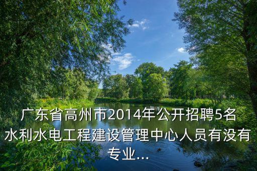 廣東省高州市2014年公開招聘5名水利水電工程建設管理中心人員有沒有專業...
