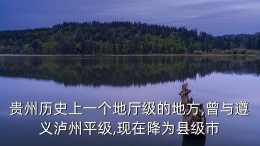貴州歷史上一個地廳級的地方,曾與遵義瀘州平級,現在降為縣級市