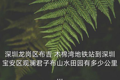 深圳龍崗區布吉 木棉灣地鐵站到深圳寶安區觀瀾君子布山水田園有多少公里...