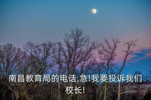 南昌教育局的電話,急!我要投訴我們校長!