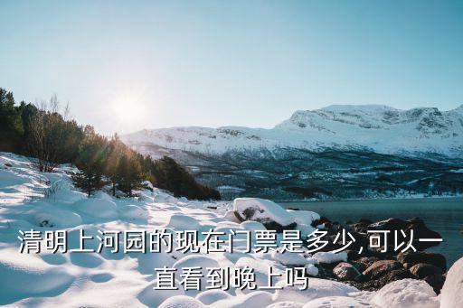 清明上河園的現(xiàn)在門票是多少,可以一直看到晚上嗎