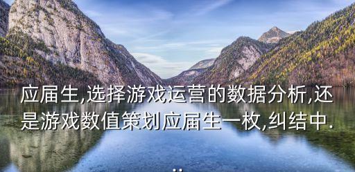 應屆生,選擇游戲運營的數據分析,還是游戲數值策劃應屆生一枚,糾結中...