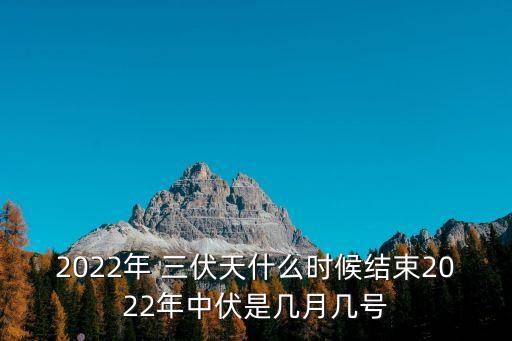2022年 三伏天什么時候結束2022年中伏是幾月幾號