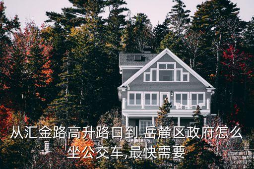 從匯金路高升路口到 岳麓區政府怎么坐公交車,最快需要