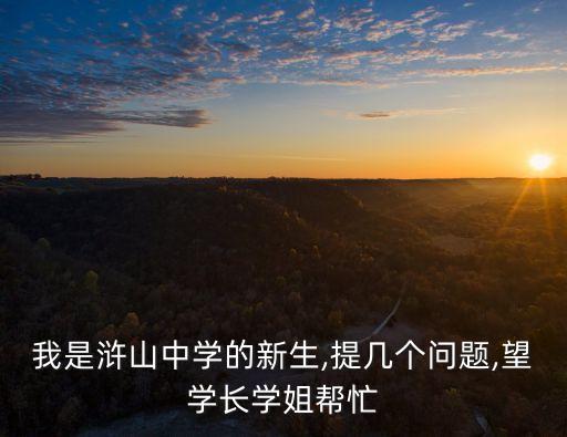 我是滸山中學的新生,提幾個問題,望學長學姐幫忙