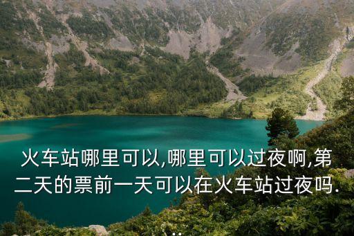 火車站哪里可以,哪里可以過夜啊,第二天的票前一天可以在火車站過夜嗎...