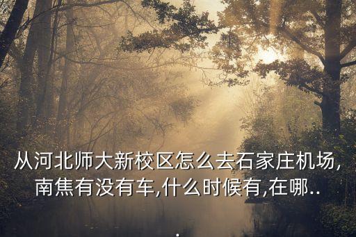 從河北師大新校區(qū)怎么去石家莊機場,南焦有沒有車,什么時候有,在哪...