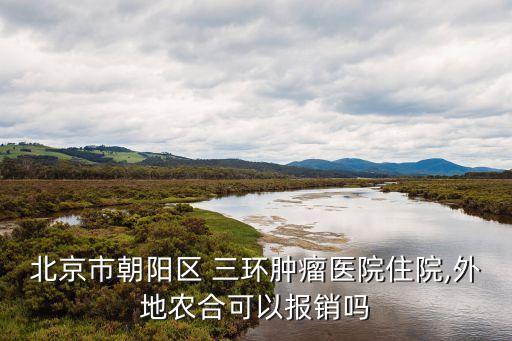 北京市朝陽(yáng)區(qū) 三環(huán)腫瘤醫(yī)院住院,外地農(nóng)合可以報(bào)銷嗎