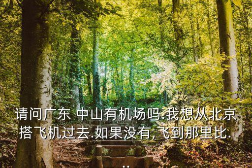 請問廣東 中山有機場嗎.我想從北京搭飛機過去.如果沒有,飛到那里比...
