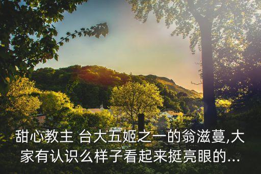 甜心教主 臺大五姬之一的翁滋蔓,大家有認識么樣子看起來挺亮眼的...