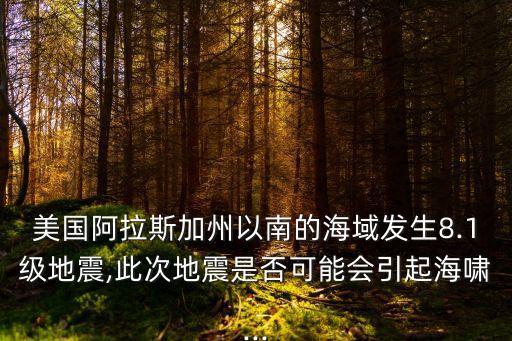 美國阿拉斯加州以南的海域發生8.1級地震,此次地震是否可能會引起海嘯...