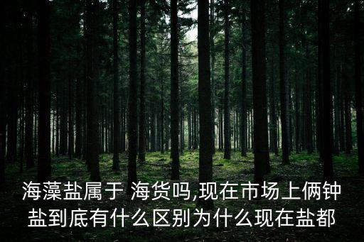 海藻鹽屬于 海貨嗎,現在市場上倆鐘鹽到底有什么區別為什么現在鹽都