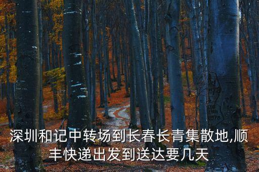 深圳和記中轉場到長春長青集散地,順豐快遞出發到送達要幾天