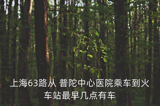 上海63路從 普陀中心醫院乘車到火車站最早幾點有車