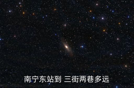 南寧東站到 三街兩巷多遠