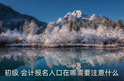 初級 會計報名入口在哪需要注意什么