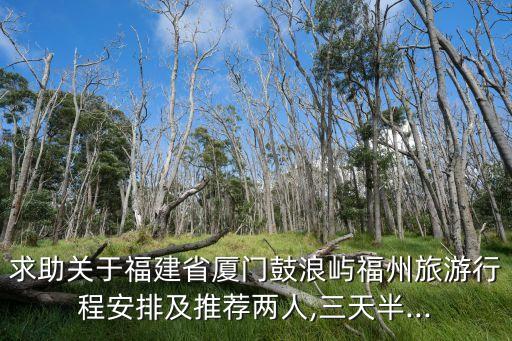 求助關于福建省廈門鼓浪嶼福州旅游行程安排及推薦兩人,三天半...