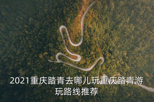 2021重慶踏青去哪兒玩重慶踏青游玩路線推薦