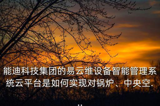 能迪科技集團的易云維設備智能管理系統云平臺是如何實現對鍋爐、中央空...