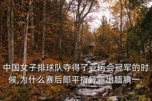 中國女子排球隊奪得了亞運會冠軍的時候,為什么賽后郎平指導露出靦腆一...