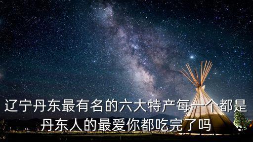 遼寧丹東最有名的六大特產每一個都是丹東人的最愛你都吃完了嗎