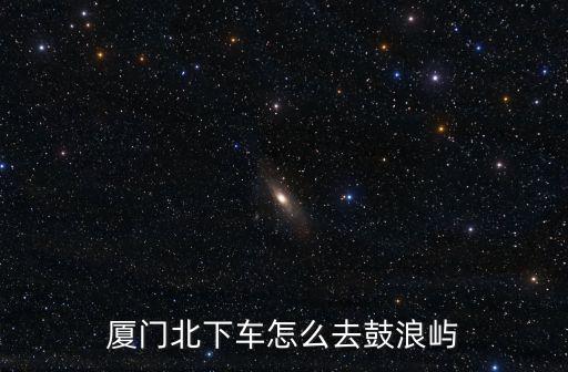 廈門北下車怎么去鼓浪嶼