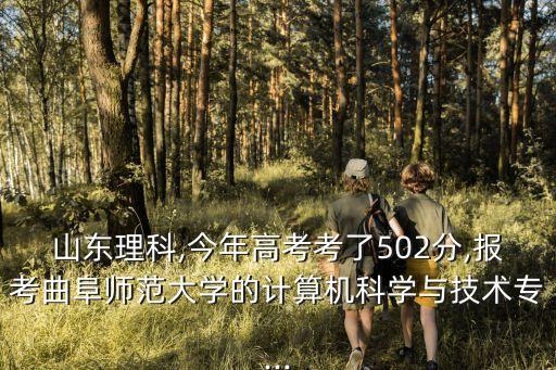 山東理科,今年高考考了502分,報考曲阜師范大學的計算機科學與技術專...