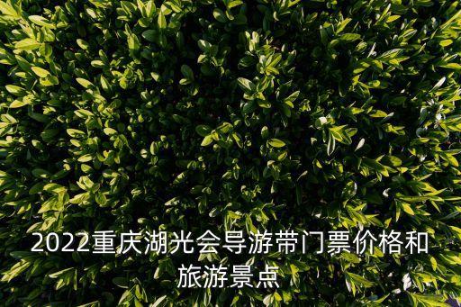 2022重慶湖光會導(dǎo)游帶門票價格和旅游景點(diǎn)