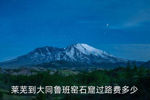 萊蕪到大同魯班窯石窟過路費多少