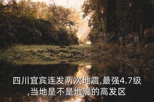 四川宜賓連發兩次地震,最強4.7級,當地是不是地震的高發區