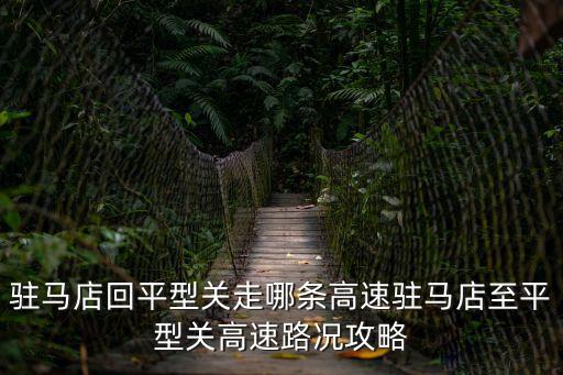 駐馬店回平型關走哪條高速駐馬店至平型關高速路況攻略