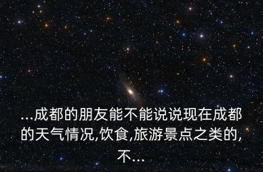 ...成都的朋友能不能說(shuō)說(shuō)現(xiàn)在成都的天氣情況,飲食,旅游景點(diǎn)之類的,不...