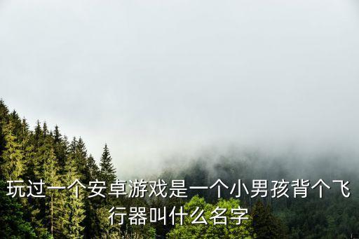 玩過一個安卓游戲是一個小男孩背個飛行器叫什么名字