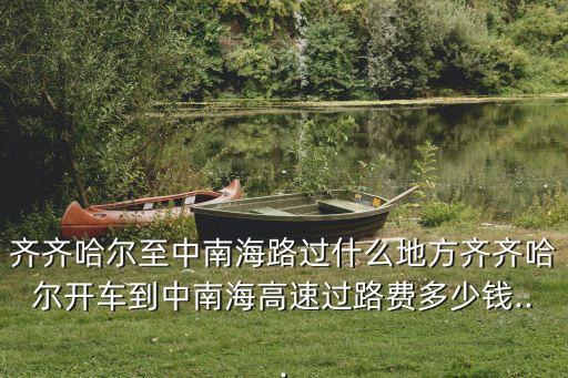 齊齊哈爾至中南海路過什么地方齊齊哈爾開車到中南海高速過路費(fèi)多少錢...