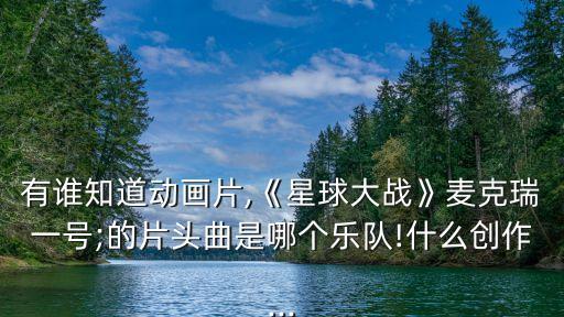 有誰知道動畫片,《星球大戰》麥克瑞一號;的片頭曲是哪個樂隊!什么創作...