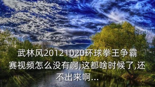 武林風20121020環球拳王爭霸賽視頻怎么沒有啊,這都啥時候了,還不出來啊...