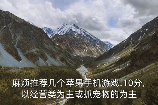 麻煩推薦幾個蘋果手機游戲!10分,以經營類為主或抓寵物的為主