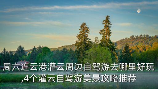 周六連云港灌云周邊自駕游去哪里好玩,4個灌云自駕游美景攻略推薦
