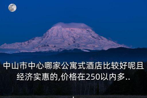 中山市中心哪家公寓式酒店比較好呢且經(jīng)濟實惠的,價格在250以內(nèi)多...